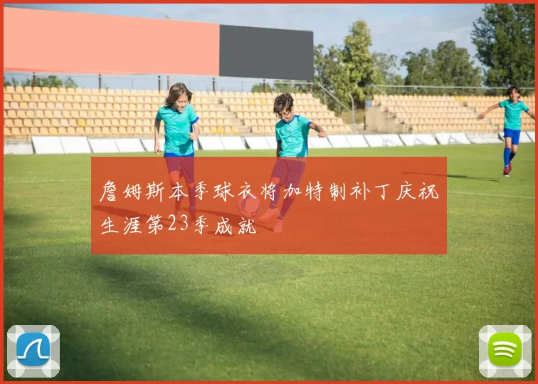 詹姆斯本季球衣将加特制补丁庆祝生涯第23季成就