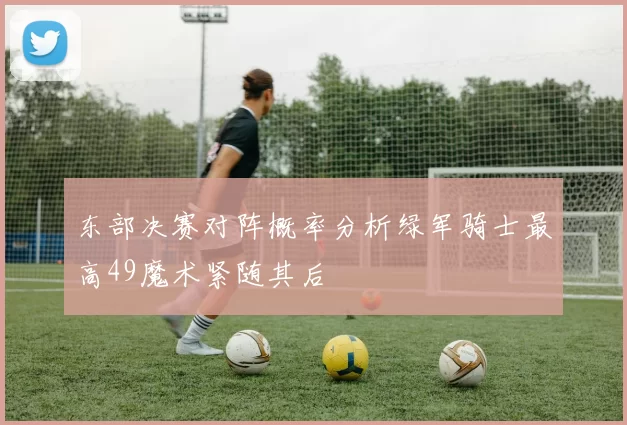 东部决赛对阵概率分析绿军骑士最高49魔术紧随其后