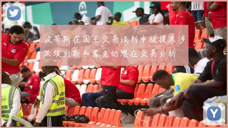波蒂斯在国王交易谈判中被提及涉及埃利斯和蒙克的潜在交易分析
