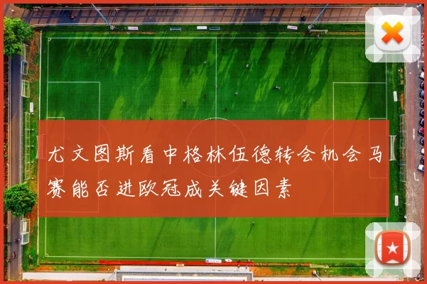 尤文图斯看中格林伍德转会机会马赛能否进欧冠成关键因素