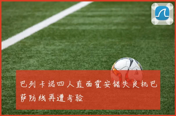 巴列卡诺四人直面霍安错失良机巴萨防线再遭考验