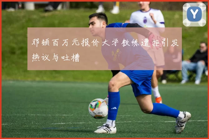 邓顿百万元报价大学教练遭拒引发热议与吐槽