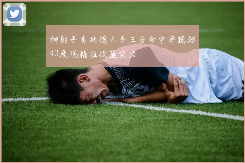神射手肯纳德六季三分命中率稳超43展现精准投篮实力