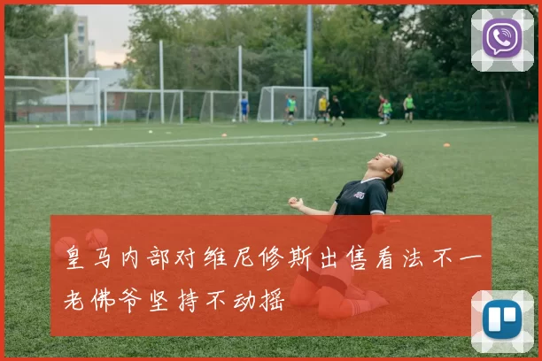 皇马内部对维尼修斯出售看法不一老佛爷坚持不动摇