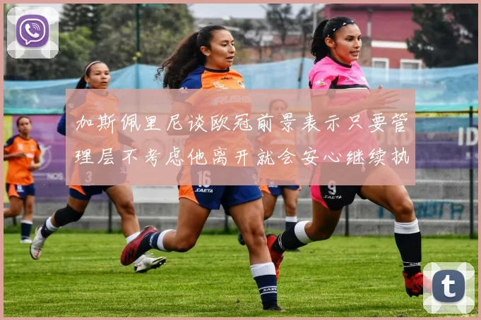 加斯佩里尼谈欧冠前景表示只要管理层不考虑他离开就会安心继续执教