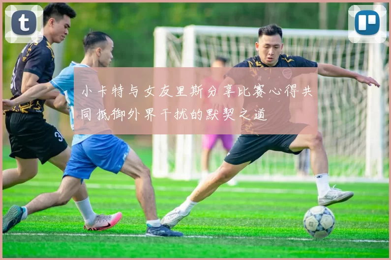 小卡特与女友里斯分享比赛心得共同抵御外界干扰的默契之道