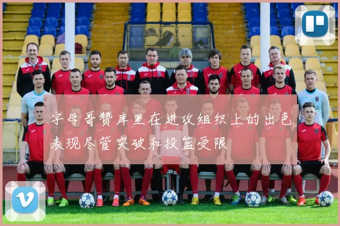 字母哥赞库里在进攻组织上的出色表现尽管突破和投篮受限