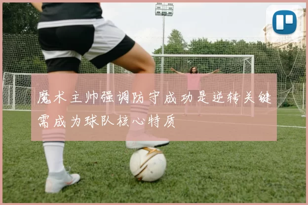 魔术主帅强调防守成功是逆转关键需成为球队核心特质
