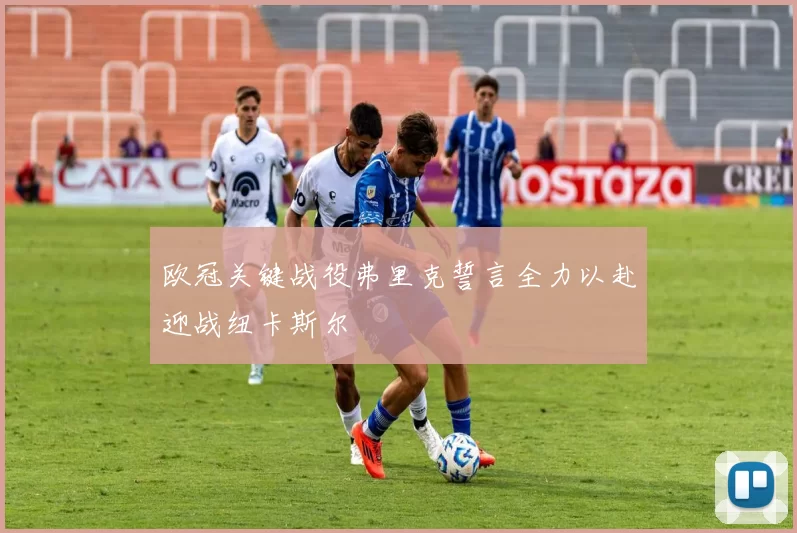欧冠关键战役弗里克誓言全力以赴迎战纽卡斯尔